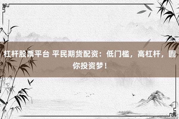 杠杆股票平台 平民期货配资：低门槛，高杠杆，圆你投资梦！