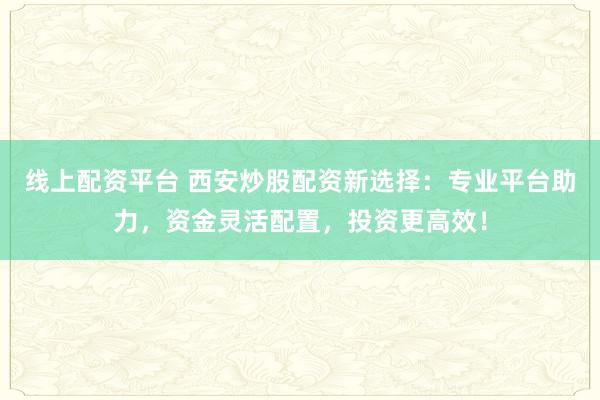 线上配资平台 西安炒股配资新选择：专业平台助力，资金灵活配置，投资更高效！