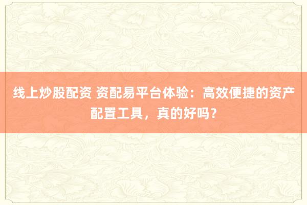 线上炒股配资 资配易平台体验：高效便捷的资产配置工具，真的好吗？