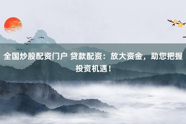 全国炒股配资门户 贷款配资：放大资金，助您把握投资机遇！