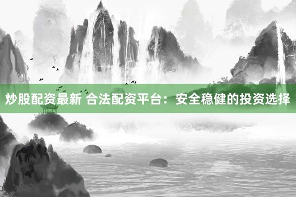 炒股配资最新 合法配资平台：安全稳健的投资选择