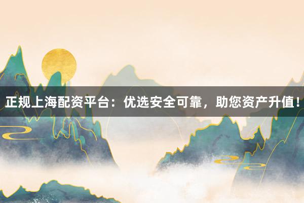 正规上海配资平台：优选安全可靠，助您资产升值！
