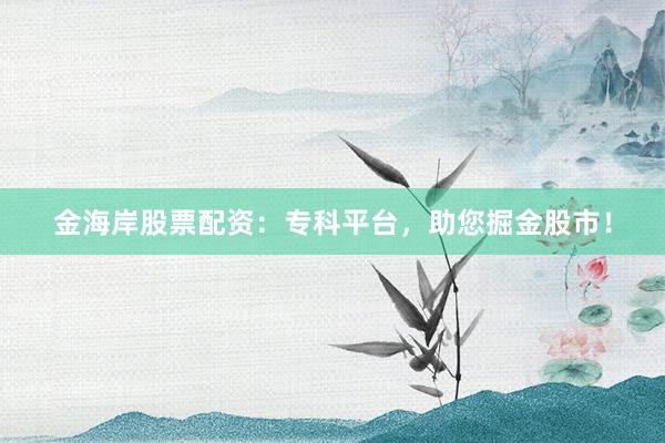金海岸股票配资：专科平台，助您掘金股市！
