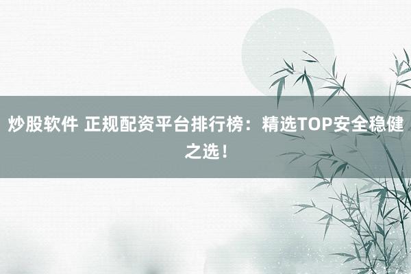 炒股软件 正规配资平台排行榜：精选TOP安全稳健之选！