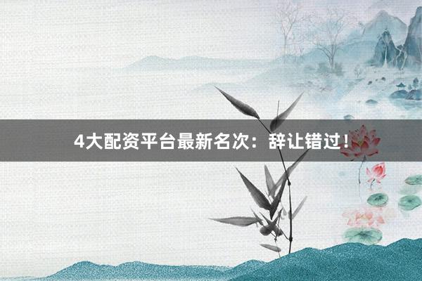 4大配资平台最新名次：辞让错过！