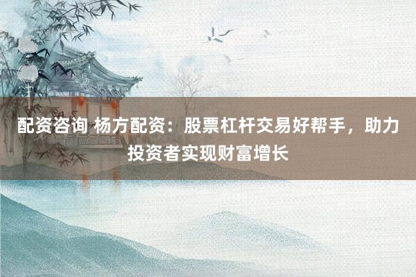 配资咨询 杨方配资：股票杠杆交易好帮手，助力投资者实现财富增长