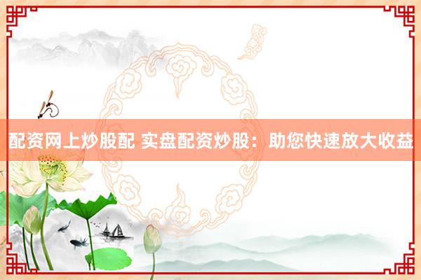 配资网上炒股配 实盘配资炒股：助您快速放大收益