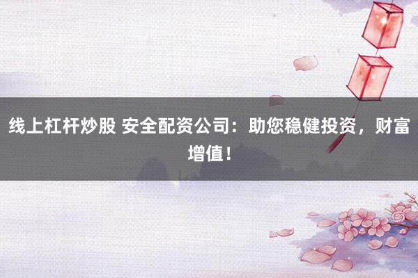 线上杠杆炒股 安全配资公司：助您稳健投资，财富增值！