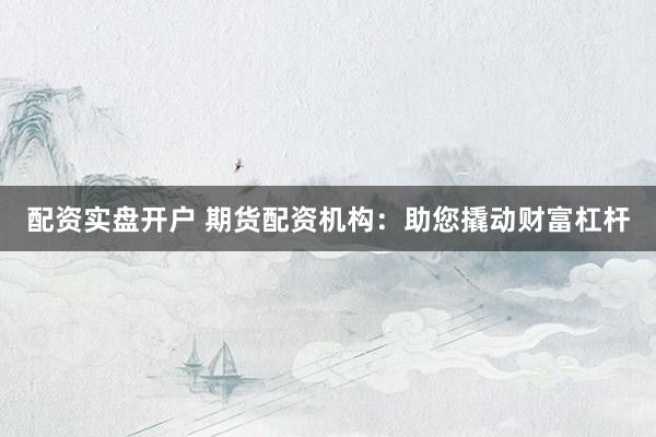 配资实盘开户 期货配资机构：助您撬动财富杠杆