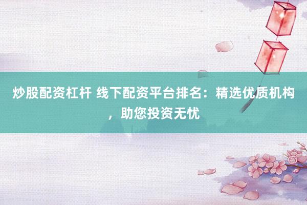 炒股配资杠杆 线下配资平台排名：精选优质机构，助您投资无忧