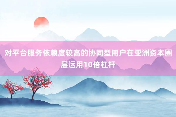 对平台服务依赖度较高的协同型用户在亚洲资本圈层运用10倍杠杆