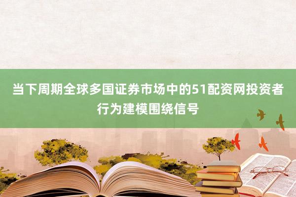 当下周期全球多国证券市场中的51配资网投资者行为建模围绕信号