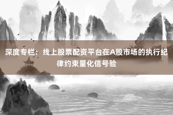 深度专栏：线上股票配资平台在A股市场的执行纪律约束量化信号验