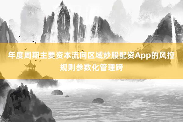 年度周期主要资本流向区域炒股配资App的风控规则参数化管理跨