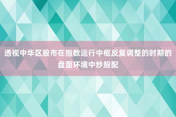 透视中华区股市在指数运行中枢反复调整的时期的盘面环境中炒股配