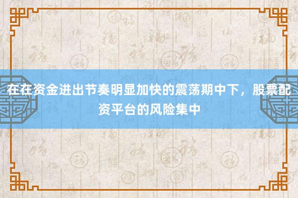 在在资金进出节奏明显加快的震荡期中下，股票配资平台的风险集中