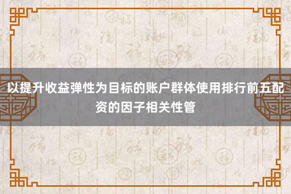 以提升收益弹性为目标的账户群体使用排行前五配资的因子相关性管