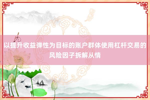 以提升收益弹性为目标的账户群体使用杠杆交易的风险因子拆解从情