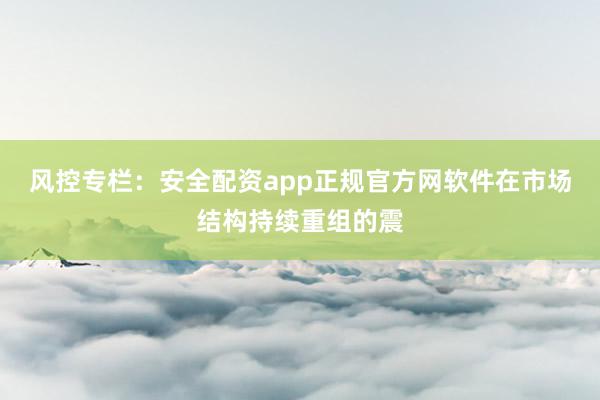 风控专栏：安全配资app正规官方网软件在市场结构持续重组的震