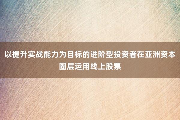 以提升实战能力为目标的进阶型投资者在亚洲资本圈层运用线上股票