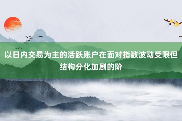 以日内交易为主的活跃账户在面对指数波动受限但结构分化加剧的阶