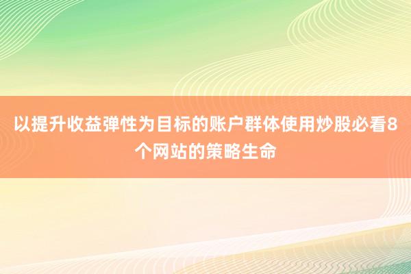 以提升收益弹性为目标的账户群体使用炒股必看8个网站的策略生命