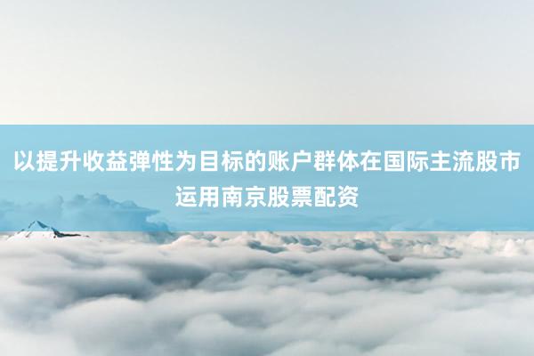 以提升收益弹性为目标的账户群体在国际主流股市运用南京股票配资