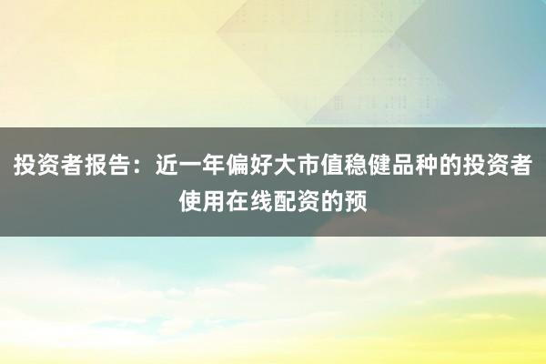 投资者报告：近一年偏好大市值稳健品种的投资者使用在线配资的预
