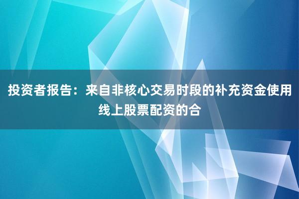 投资者报告：来自非核心交易时段的补充资金使用线上股票配资的合