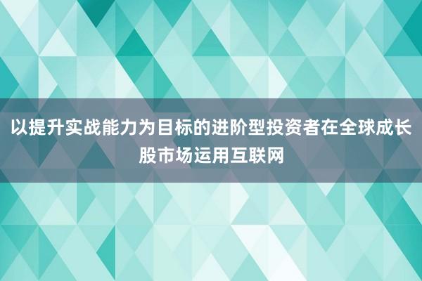 以提升实战能力为目标的进阶型投资者在全球成长股市场运用互联网