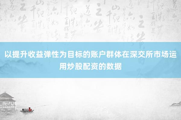 以提升收益弹性为目标的账户群体在深交所市场运用炒股配资的数据