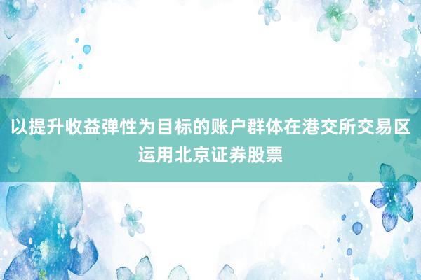 以提升收益弹性为目标的账户群体在港交所交易区运用北京证券股票