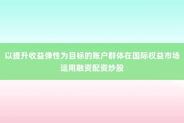 以提升收益弹性为目标的账户群体在国际权益市场运用融资配资炒股