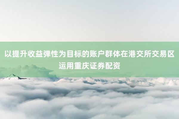 以提升收益弹性为目标的账户群体在港交所交易区运用重庆证券配资