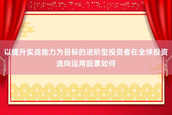以提升实战能力为目标的进阶型投资者在全球投资流向运用股票如何