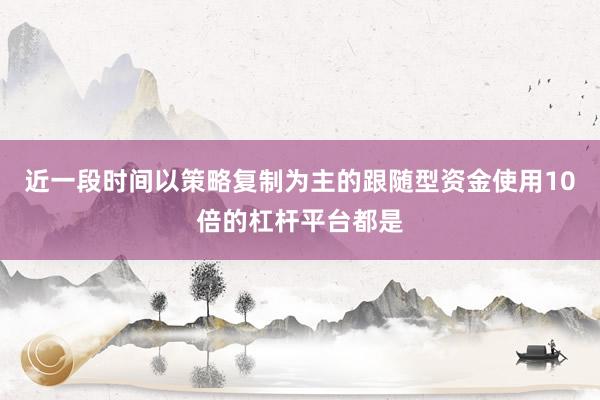 近一段时间以策略复制为主的跟随型资金使用10倍的杠杆平台都是