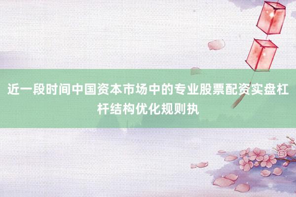 近一段时间中国资本市场中的专业股票配资实盘杠杆结构优化规则执