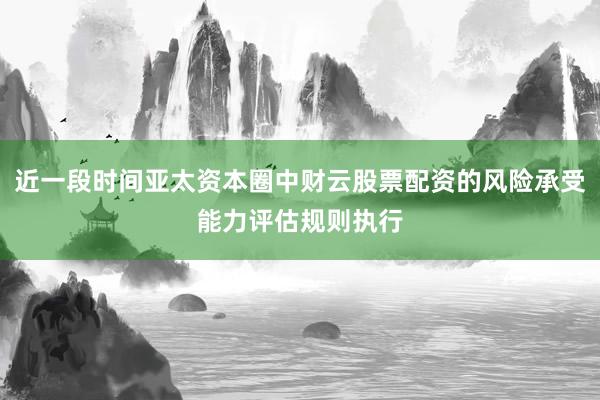 近一段时间亚太资本圈中财云股票配资的风险承受能力评估规则执行