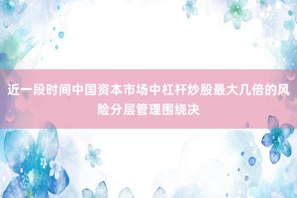 近一段时间中国资本市场中杠杆炒股最大几倍的风险分层管理围绕决