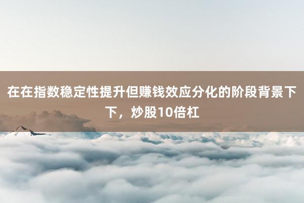 在在指数稳定性提升但赚钱效应分化的阶段背景下下，炒股10倍杠