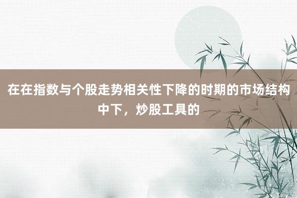 在在指数与个股走势相关性下降的时期的市场结构中下，炒股工具的