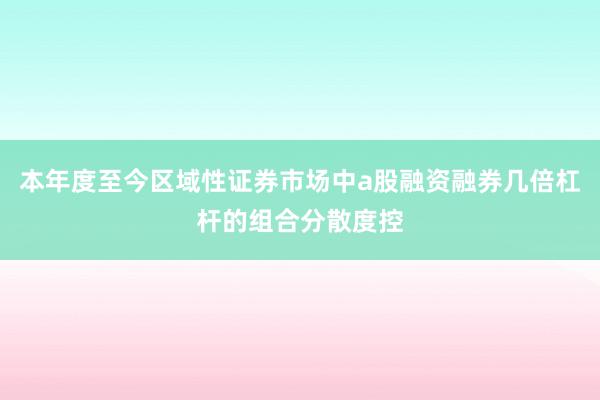 本年度至今区域性证券市场中a股融资融券几倍杠杆的组合分散度控