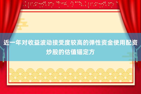 近一年对收益波动接受度较高的弹性资金使用配资炒股的估值锚定方