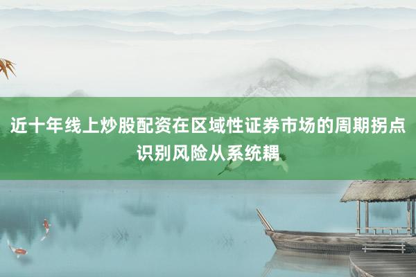 近十年线上炒股配资在区域性证券市场的周期拐点识别风险从系统耦