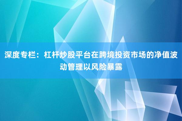 深度专栏：杠杆炒股平台在跨境投资市场的净值波动管理以风险暴露