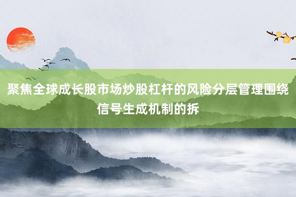 聚焦全球成长股市场炒股杠杆的风险分层管理围绕信号生成机制的拆