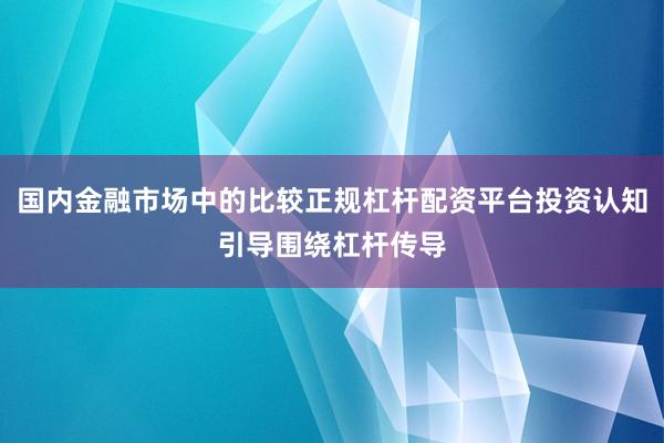 国内金融市场中的比较正规杠杆配资平台投资认知引导围绕杠杆传导