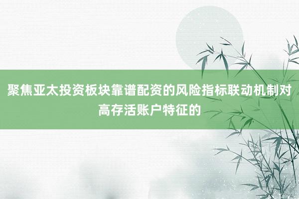 聚焦亚太投资板块靠谱配资的风险指标联动机制对高存活账户特征的