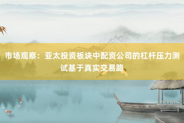 市场观察：亚太投资板块中配资公司的杠杆压力测试基于真实交易路