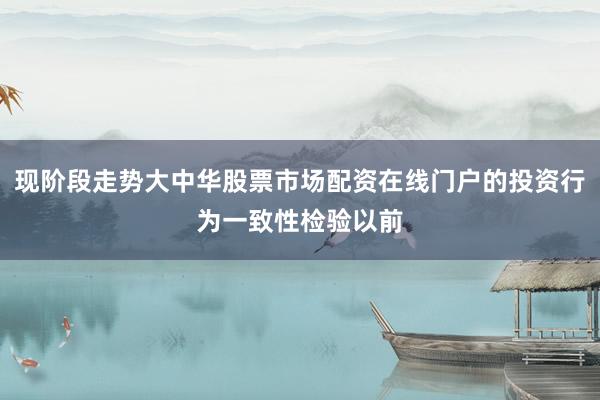现阶段走势大中华股票市场配资在线门户的投资行为一致性检验以前